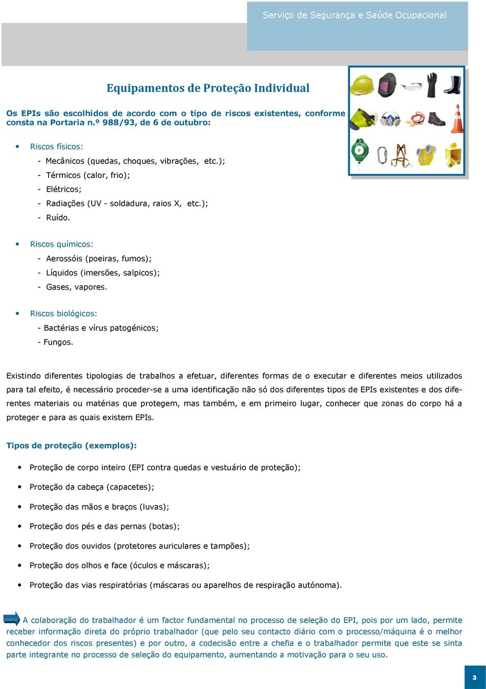 químicos: - Aerossóis (poeiras, fumos); - Líquidos (imersões, salpicos); - Gases, vapores. biológicos: - Bactérias e vírus patogénicos; - Fungos.