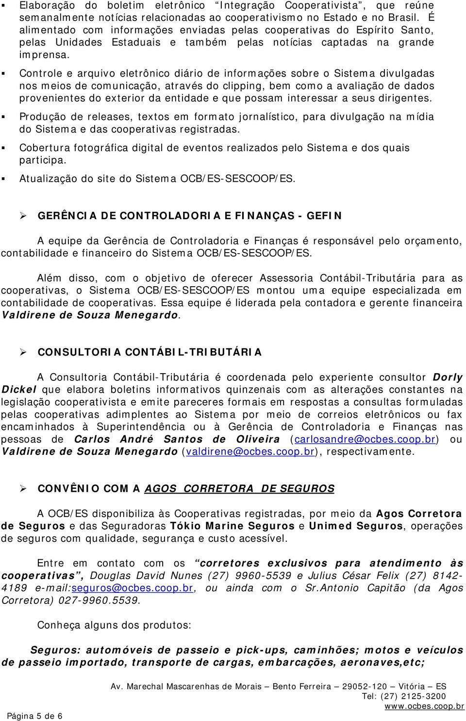 Controle e arquivo eletrônico diário de informações sobre o Sistema divulgadas nos meios de comunicação, através do clipping, bem como a avaliação de dados provenientes do exterior da entidade e que