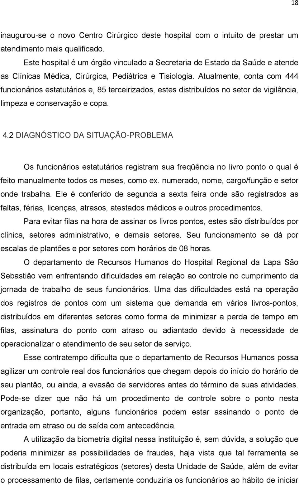 Atualmente, conta com 444 funcionários estatutários e, 85 terceirizados, estes distribuídos no setor de vigilância, limpeza e conservação e copa. 4.2 DIAGNÓSTICO DA SITUAÇÃO-PROBLEMA Os funcionários estatutários registram sua freqüência no livro ponto o qual é feito manualmente todos os meses, como ex.