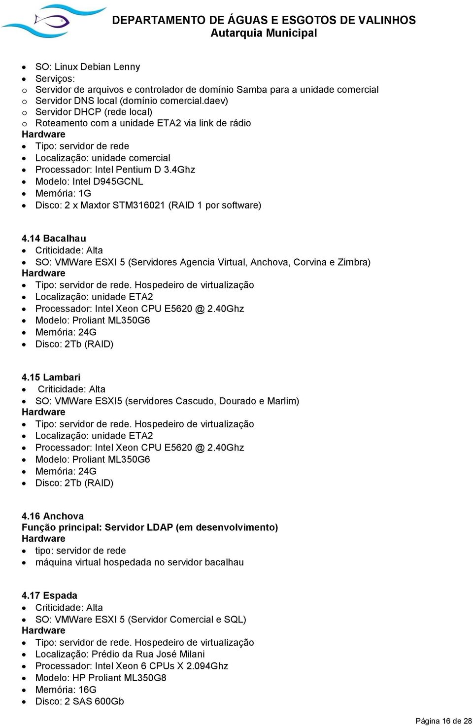 4Ghz Modelo: Intel D945GCNL Memória: 1G Disco: 2 x Maxtor STM316021 (RAID 1 por software) 4.