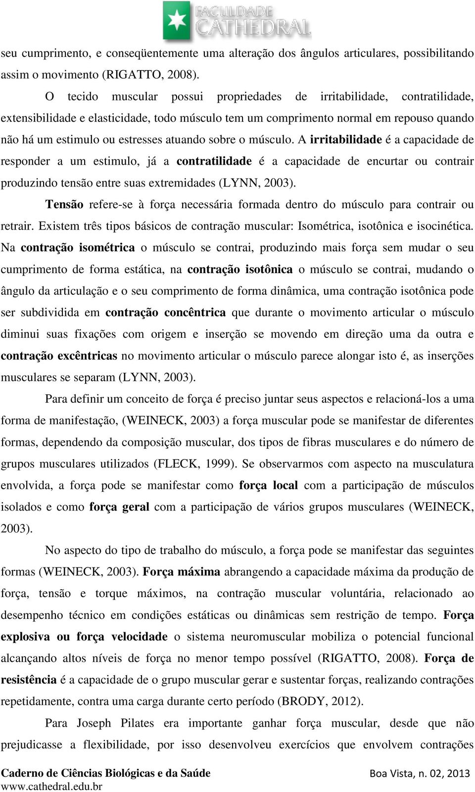 atuando sobre o músculo. A irritabilidade é a capacidade de responder a um estimulo, já a contratilidade é a capacidade de encurtar ou contrair produzindo tensão entre suas extremidades (LYNN, 2003).