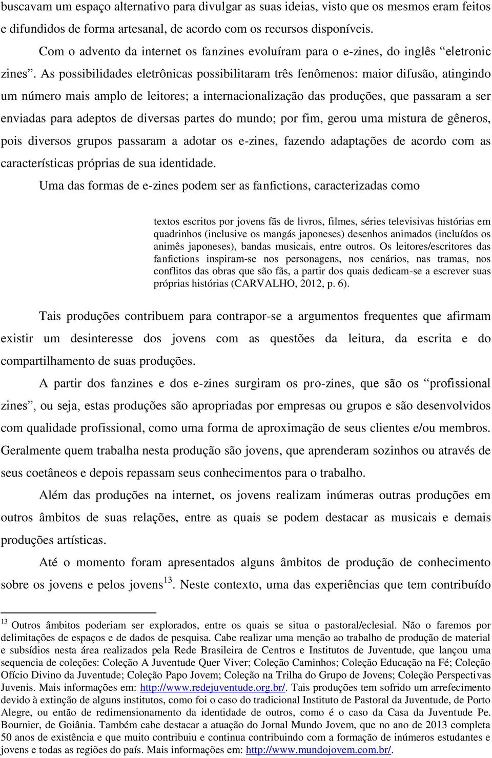 As possibilidades eletrônicas possibilitaram três fenômenos: maior difusão, atingindo um número mais amplo de leitores; a internacionalização das produções, que passaram a ser enviadas para adeptos