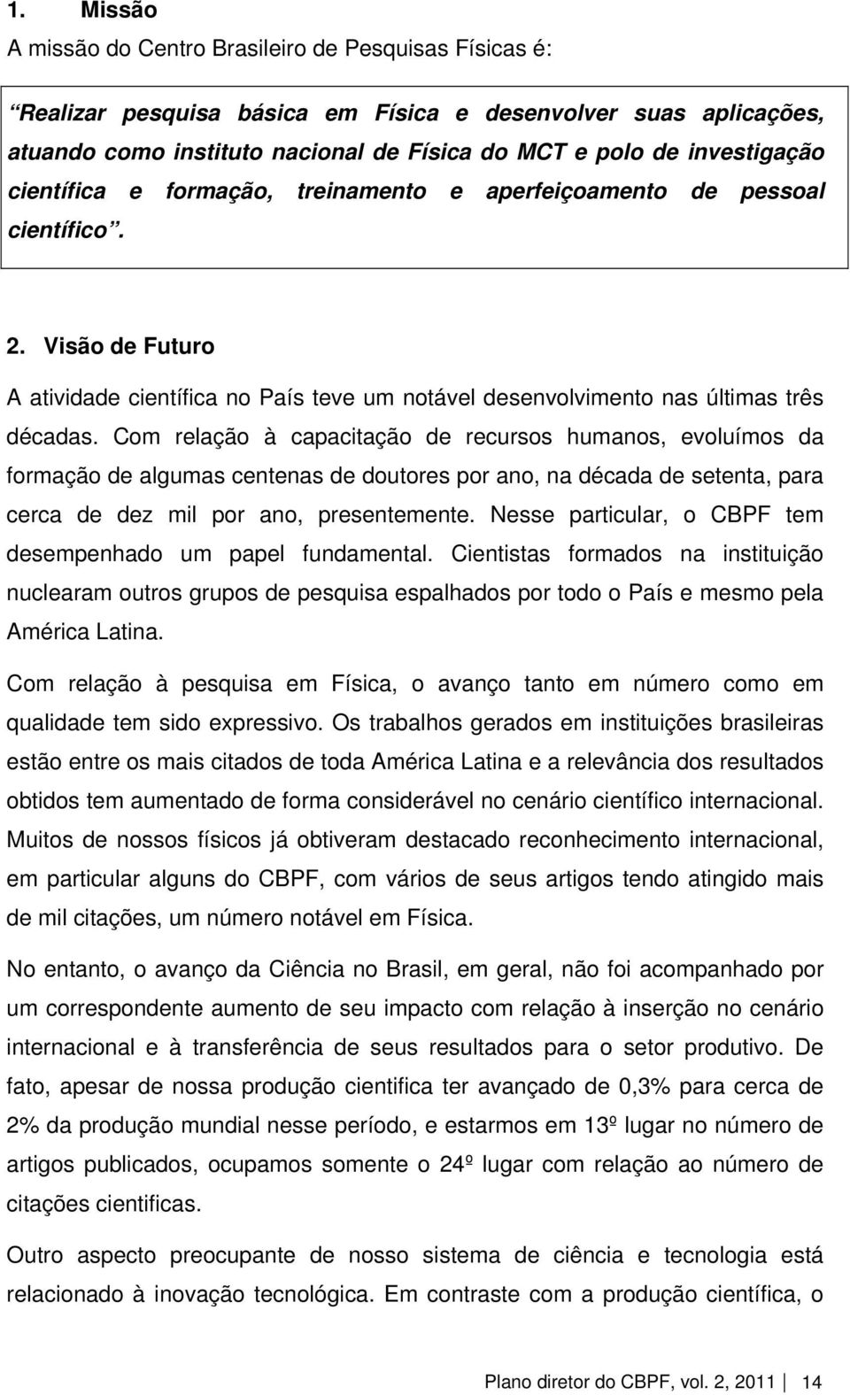 Com relação à capacitação de recursos humanos, evoluímos da formação de algumas centenas de doutores por ano, na década de setenta, para cerca de dez mil por ano, presentemente.