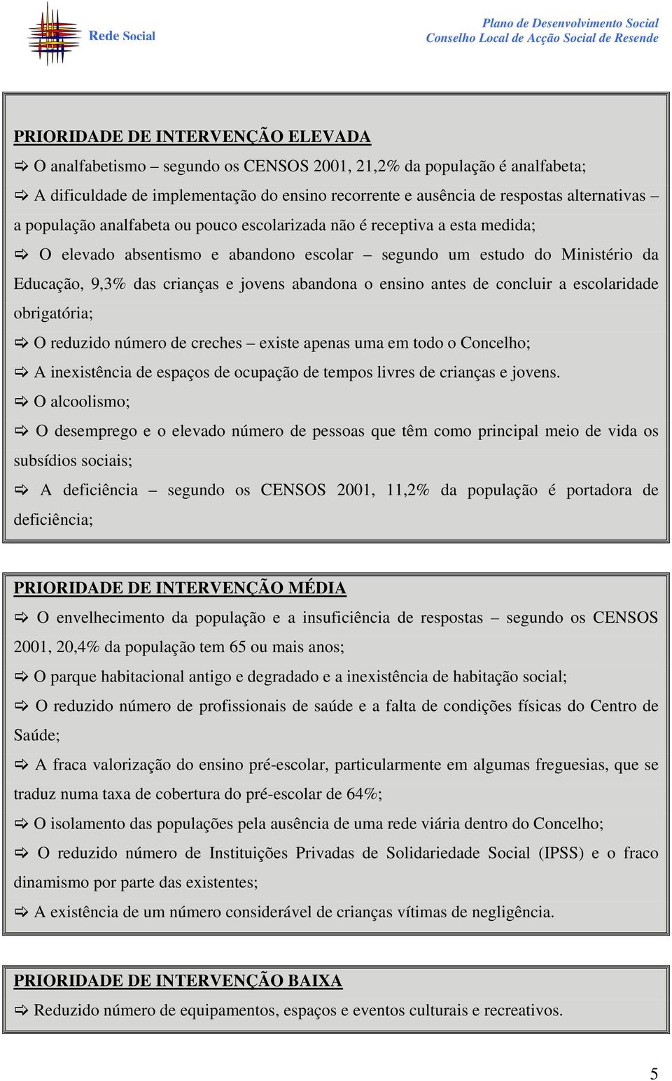 ensino antes de concluir a escolaridade obrigatória; O reduzido número de creches existe apenas uma em todo o Concelho; A inexistência de espaços de ocupação de tempos livres de crianças e jovens.