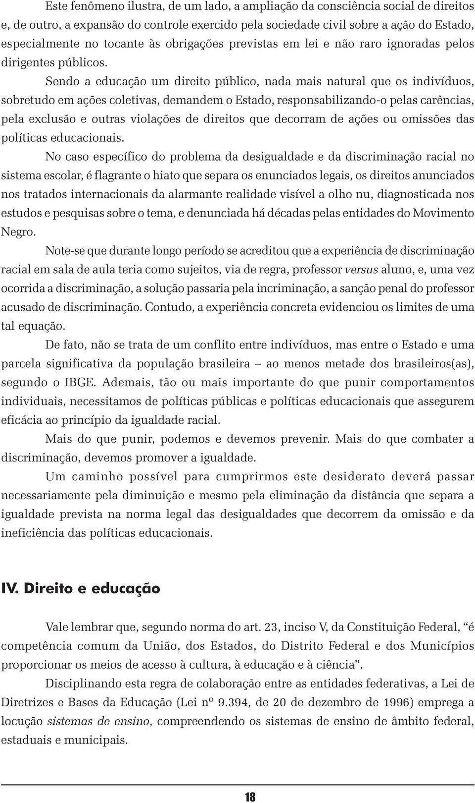 Sendo a educação um direito público, nada mais natural que os indivíduos, sobretudo em ações coletivas, demandem o Estado, responsabilizando-o pelas carências, pela exclusão e outras violações de