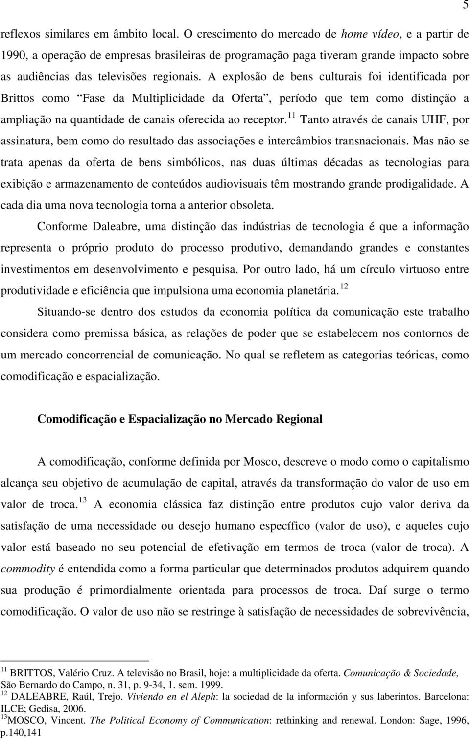 A explosão de bens culturais foi identificada por Brittos como Fase da Multiplicidade da Oferta, período que tem como distinção a ampliação na quantidade de canais oferecida ao receptor.