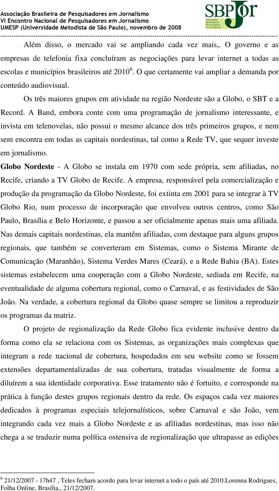 A Band, embora conte com uma programação de jornalismo interessante, e invista em telenovelas, não possui o mesmo alcance dos três primeiros grupos, e nem sem encontra em todas as capitais