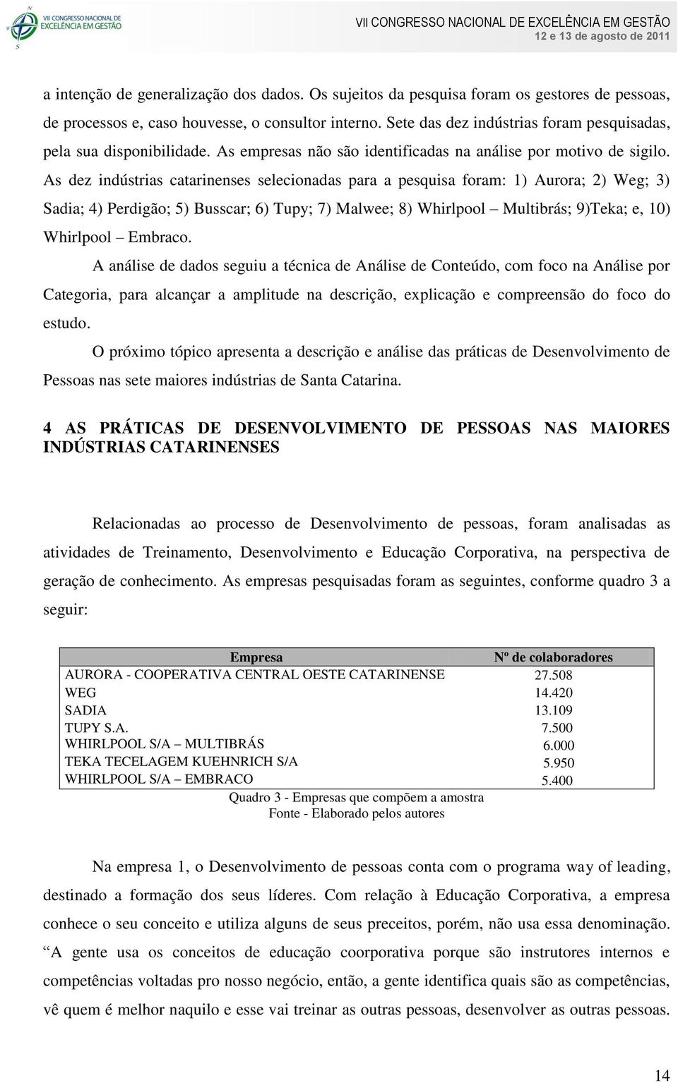 As dez indústrias catarinenses selecionadas para a pesquisa foram: 1) Aurora; 2) Weg; 3) Sadia; 4) Perdigão; 5) Busscar; 6) Tupy; 7) Malwee; 8) Whirlpool Multibrás; 9)Teka; e, 10) Whirlpool Embraco.