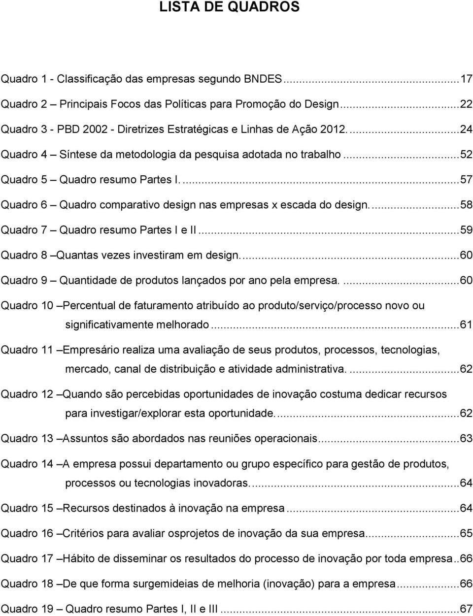 ... 57 Quadro 6 Quadro comparativo design nas empresas x escada do design.... 58 Quadro 7 Quadro resumo Partes I e II... 59 Quadro 8 Quantas vezes investiram em design.