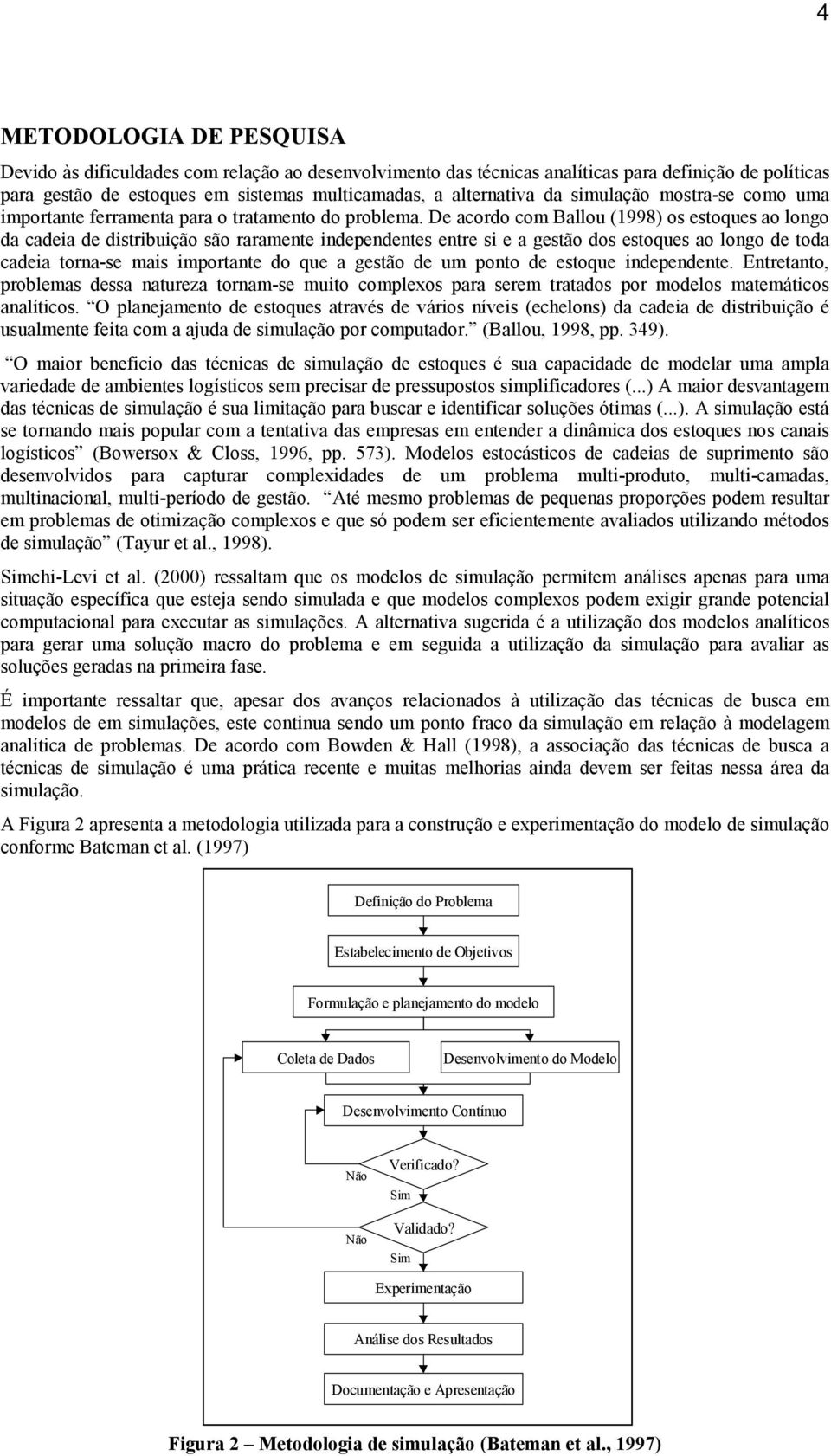 De acordo com Ballou (1998) os estoques ao longo da cadeia de distribuição são raramente independentes entre si e a gestão dos estoques ao longo de toda cadeia torna-se mais importante do que a