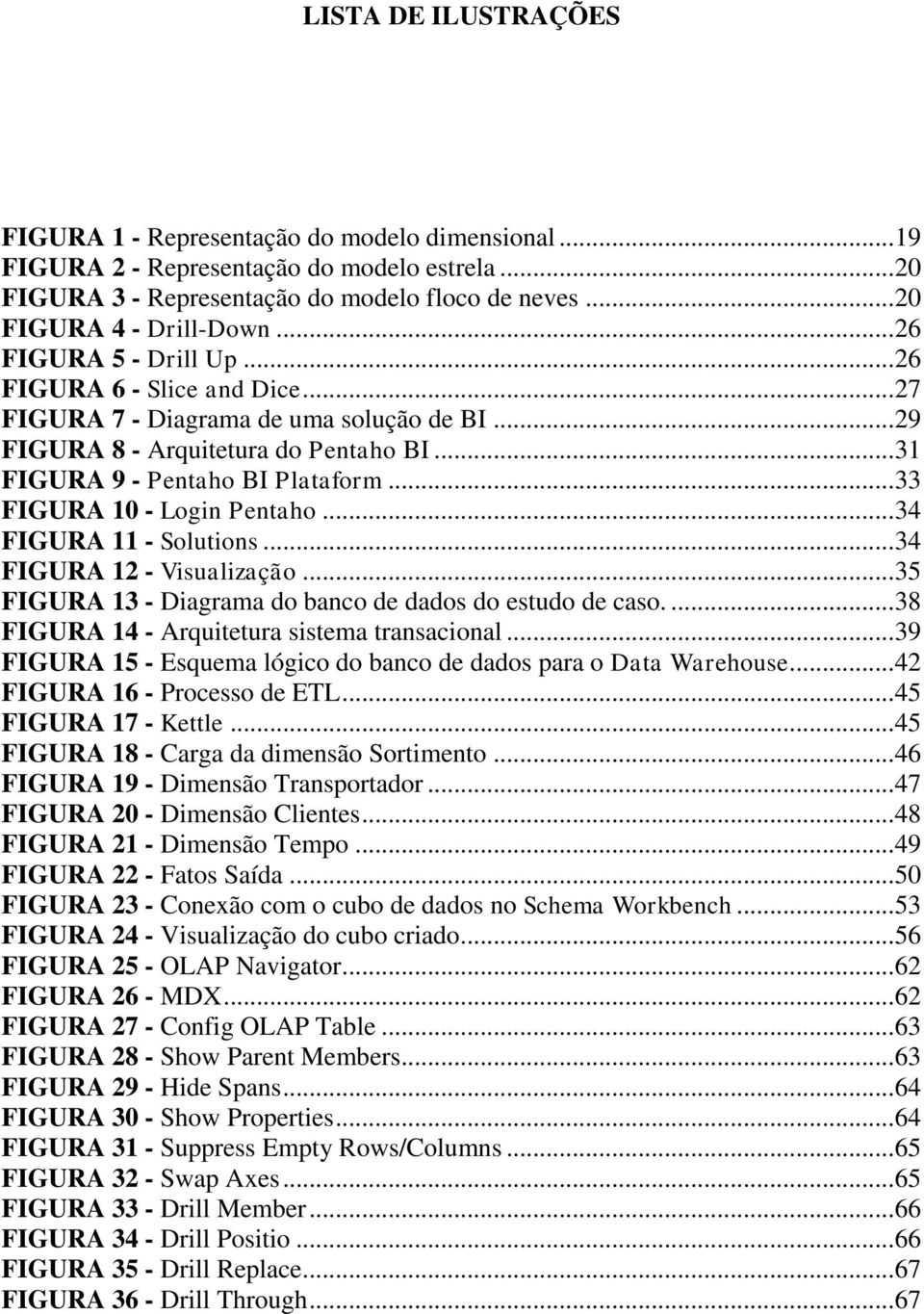 .. 33 FIGURA 10 - Login Pentaho... 34 FIGURA 11 - Solutions... 34 FIGURA 12 - Visualização... 35 FIGURA 13 - Diagrama do banco de dados do estudo de caso.