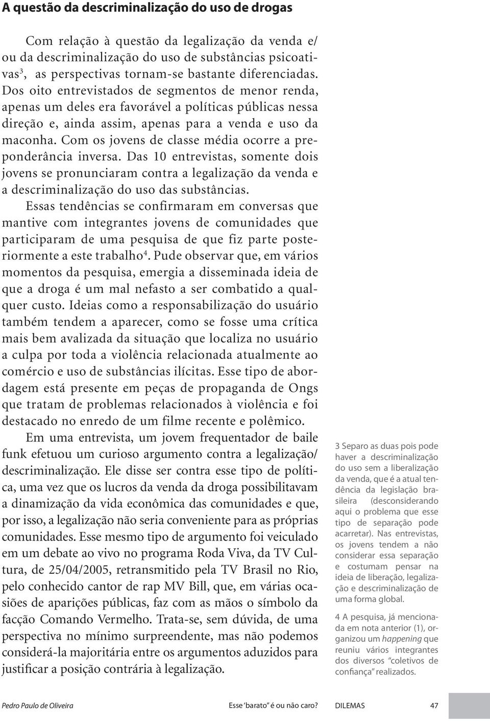 Com os jovens de classe média ocorre a preponderância inversa. Das 10 entrevistas, somente dois jovens se pronunciaram contra a legalização da venda e a descriminalização do uso das substâncias.