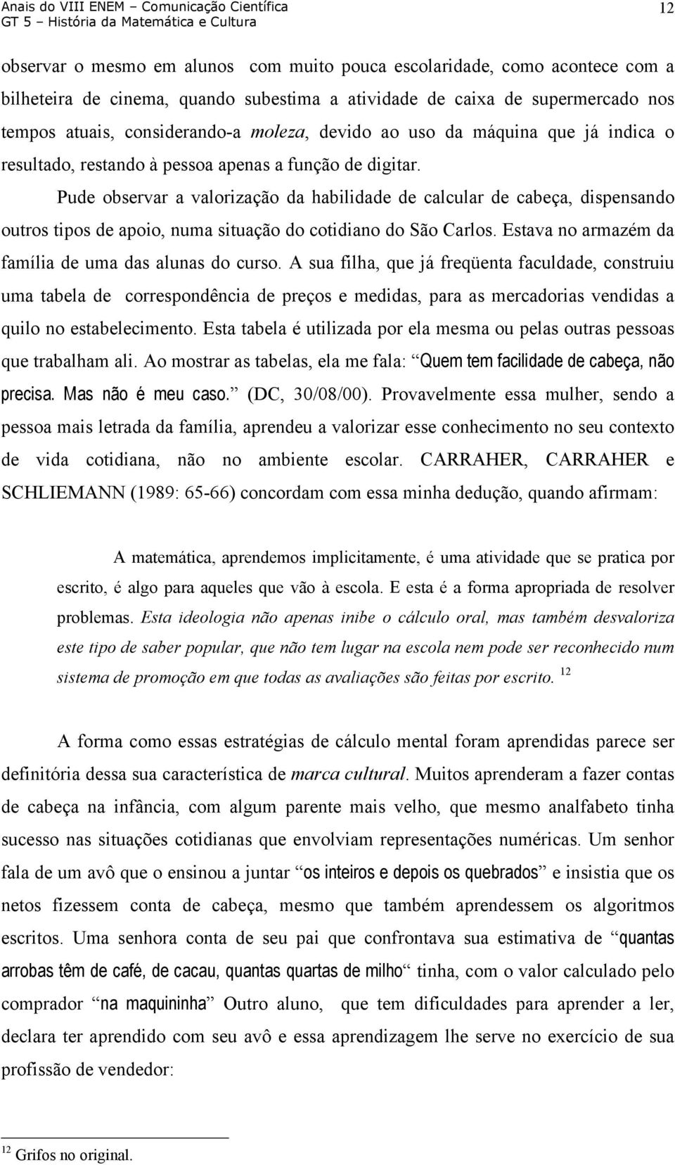 Pude observar a valorização da habilidade de calcular de cabeça, dispensando outros tipos de apoio, numa situação do cotidiano do São Carlos. Estava no armazém da família de uma das alunas do curso.