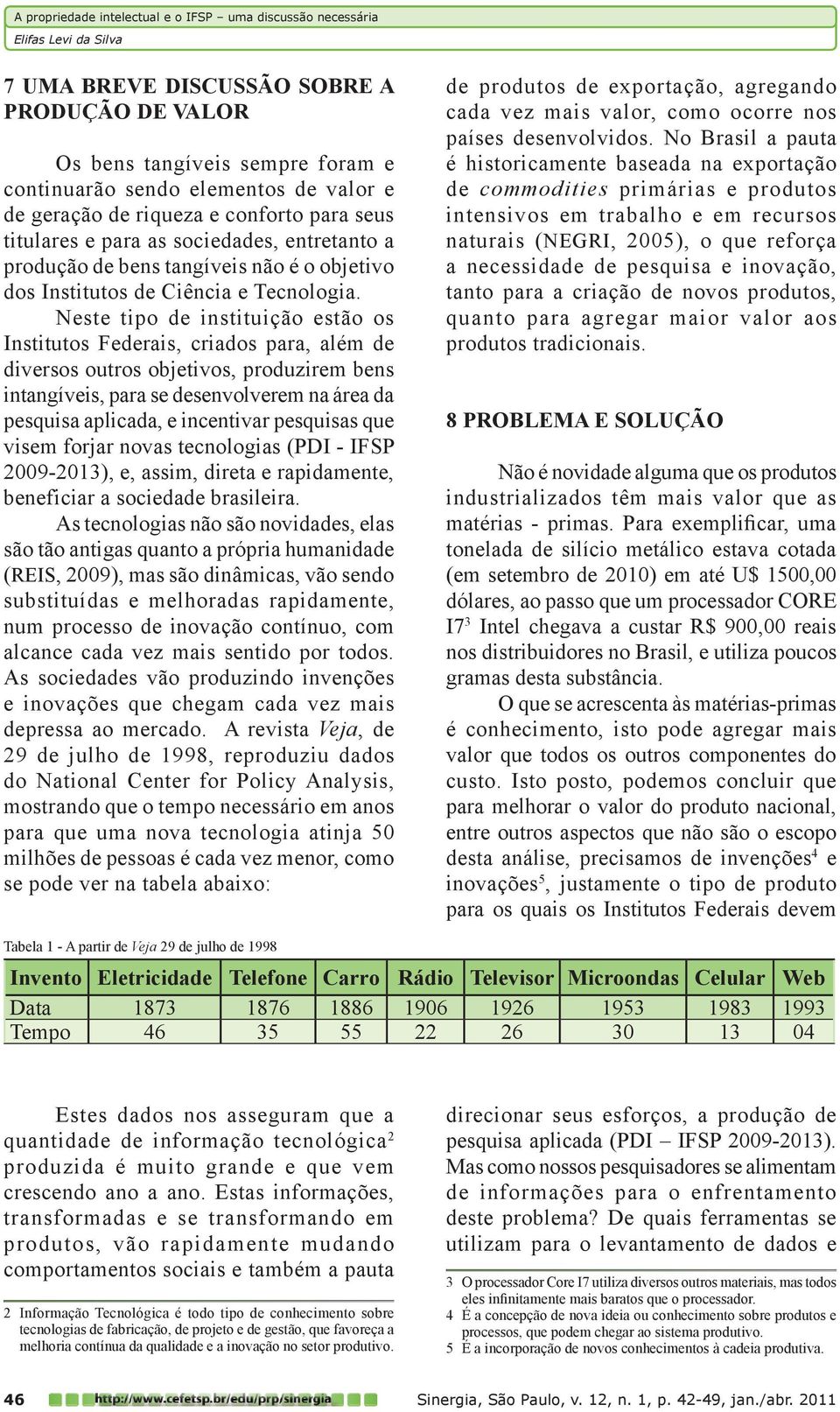 Neste tipo de instituição estão os Institutos Federais, criados para, além de diversos outros objetivos, produzirem bens intangíveis, para se desenvolverem na área da pesquisa aplicada, e incentivar