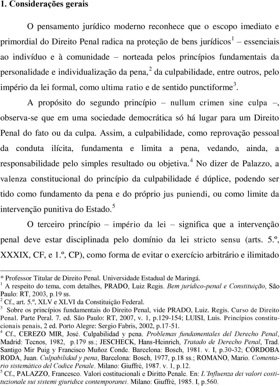 A propósito do segundo princípio nullum crimen sine culpa, observa-se que em uma sociedade democrática só há lugar para um Direito Penal do fato ou da culpa.