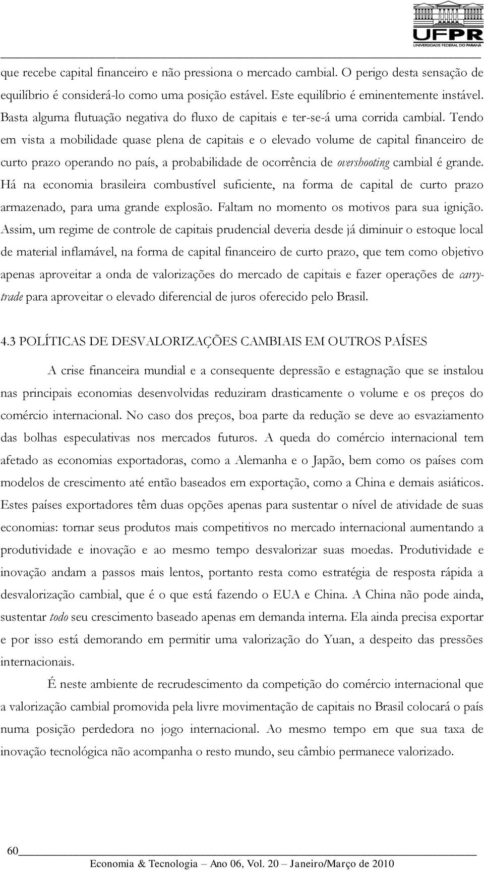 Tendo em vista a mobilidade quase plena de capitais e o elevado volume de capital financeiro de curto prazo operando no país, a probabilidade de ocorrência de overshooting cambial é grande.