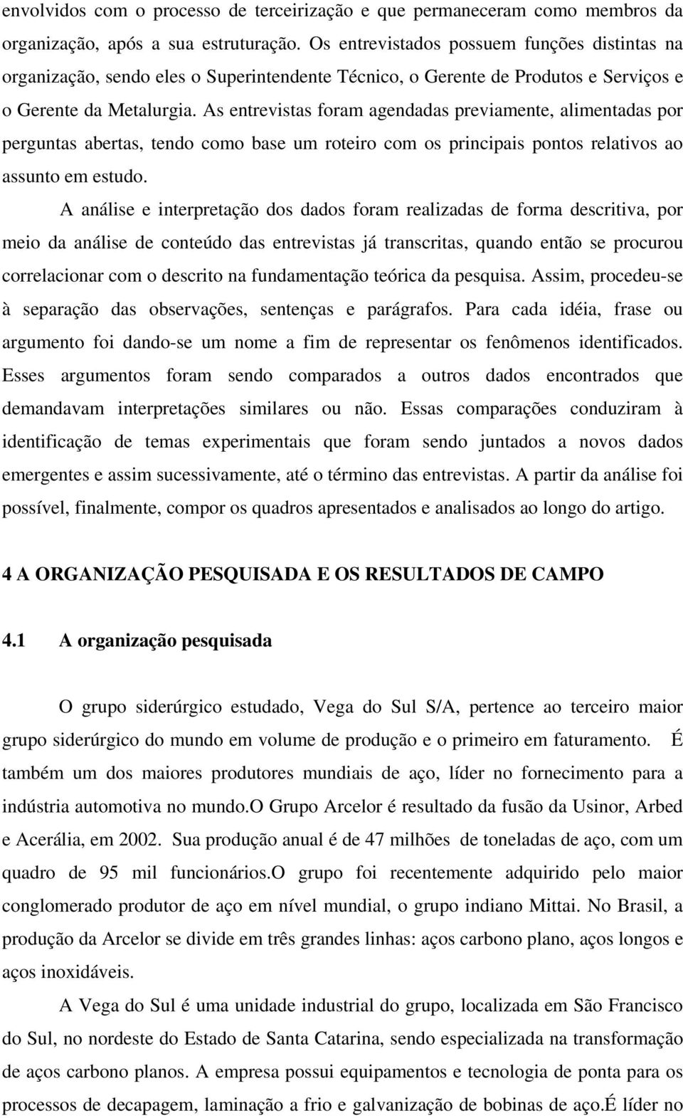 As entrevistas foram agendadas previamente, alimentadas por perguntas abertas, tendo como base um roteiro com os principais pontos relativos ao assunto em estudo.