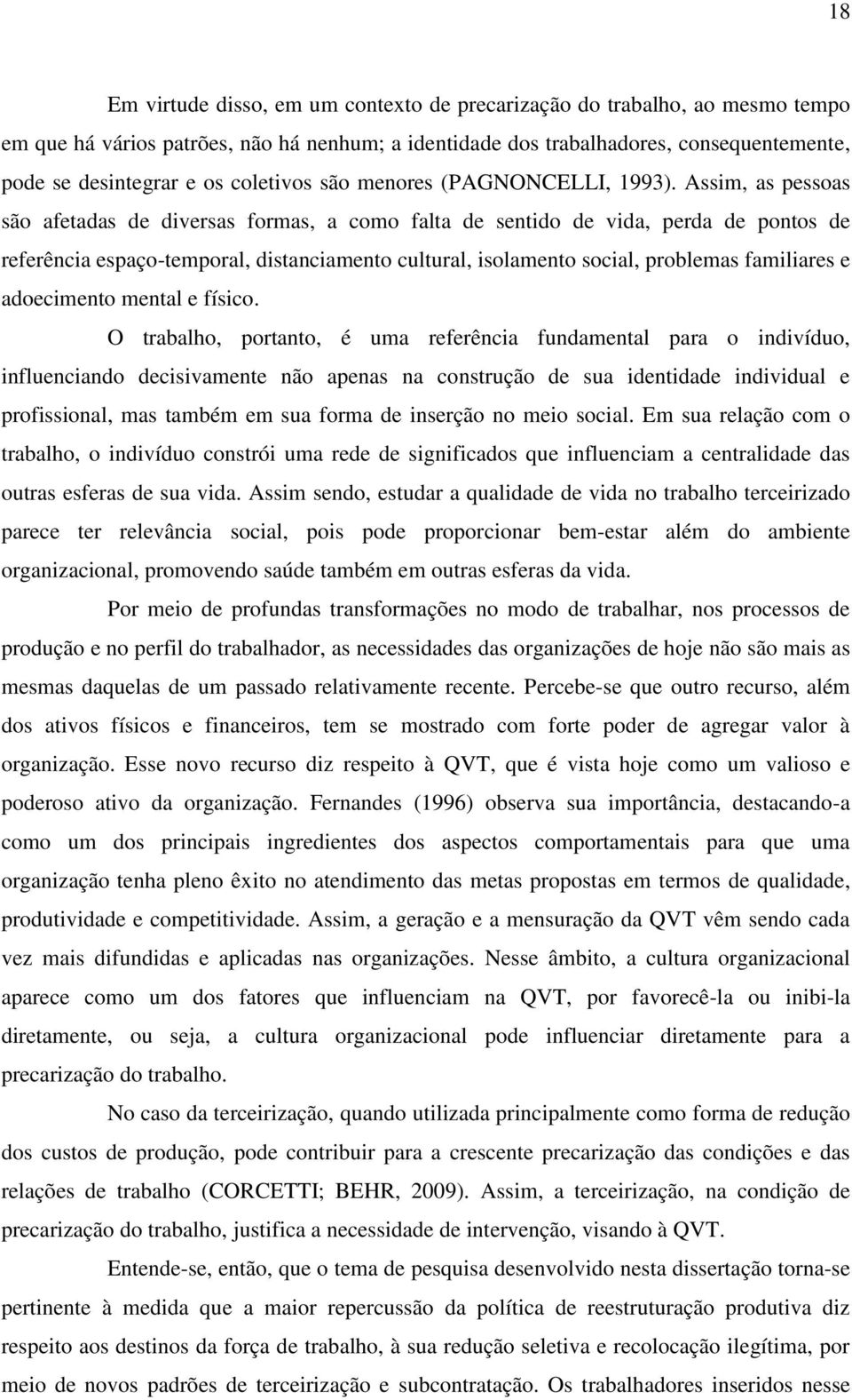 Assim, as pessoas são afetadas de diversas formas, a como falta de sentido de vida, perda de pontos de referência espaço-temporal, distanciamento cultural, isolamento social, problemas familiares e