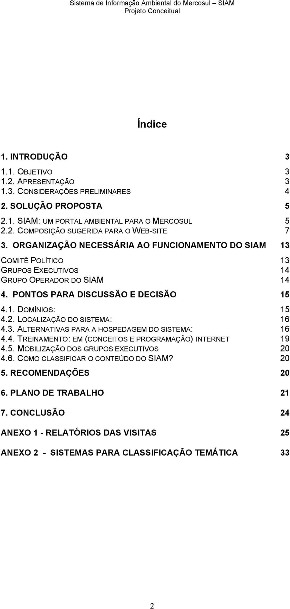 LOCALIZAÇÃO DO SISTEMA: 16 4.3. ALTERNATIVAS PARA A HOSPEDAGEM DO SISTEMA: 16 4.4. TREINAMENTO: EM (CONCEITOS E PROGRAMAÇÃO) INTERNET 19 4.5. MOBILIZAÇÃO DOS GRUPOS EXECUTIVOS 20 4.6. COMO CLASSIFICAR O CONTEÚDO DO SIAM?