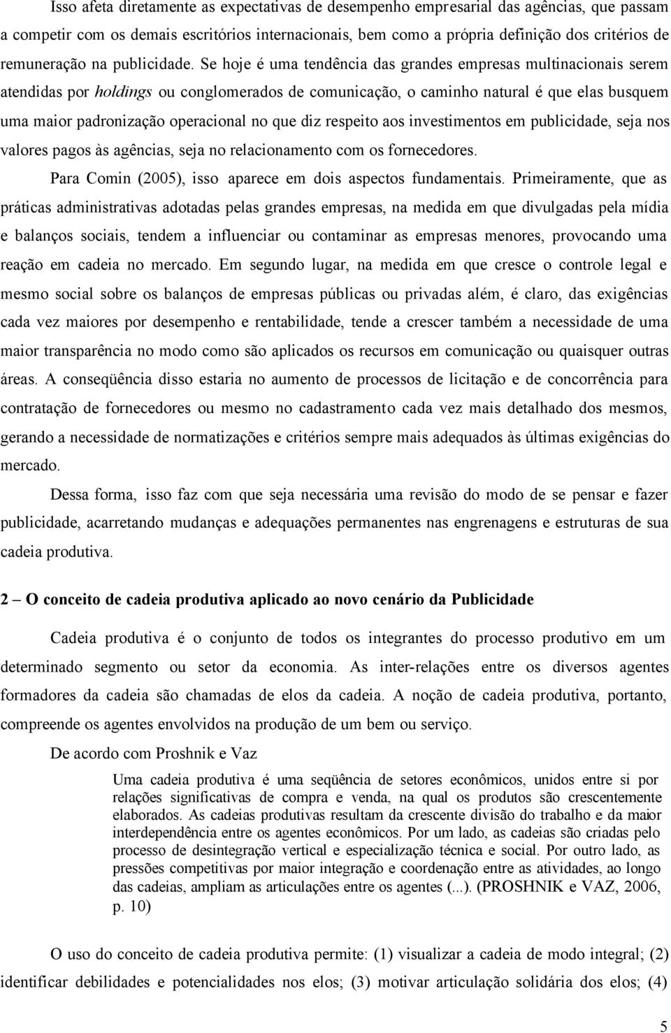 Se hoje é uma tendência das grandes empresas multinacionais serem atendidas por holdings ou conglomerados de comunicação, o caminho natural é que elas busquem uma maior padronização operacional no