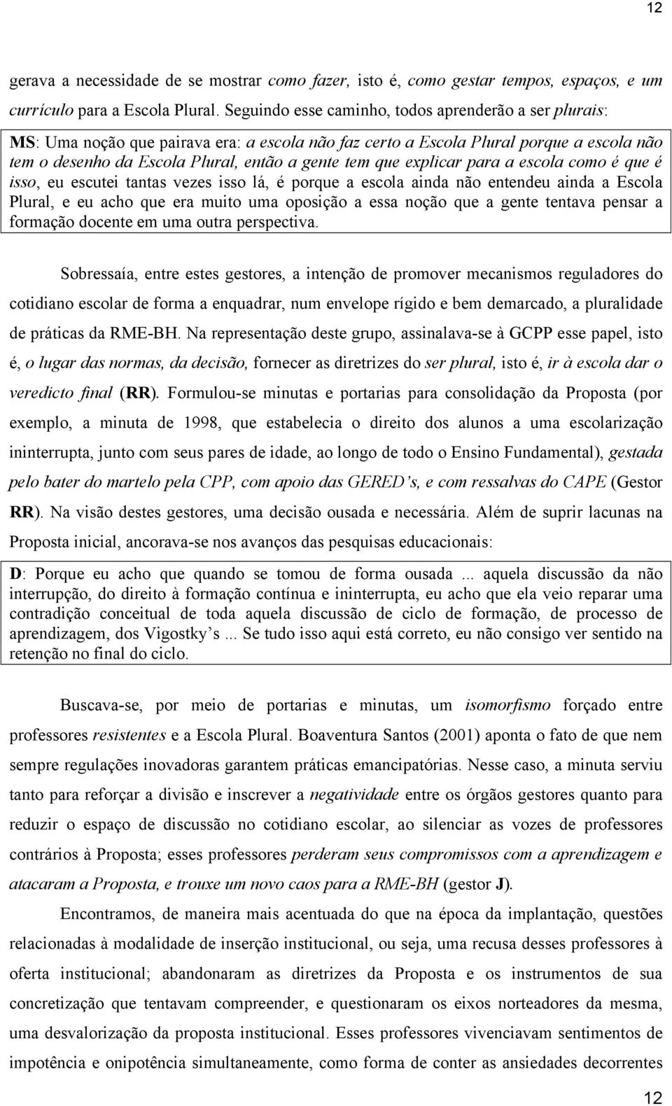 explicar para a escola como é que é isso, eu escutei tantas vezes isso lá, é porque a escola ainda não entendeu ainda a Escola Plural, e eu acho que era muito uma oposição a essa noção que a gente