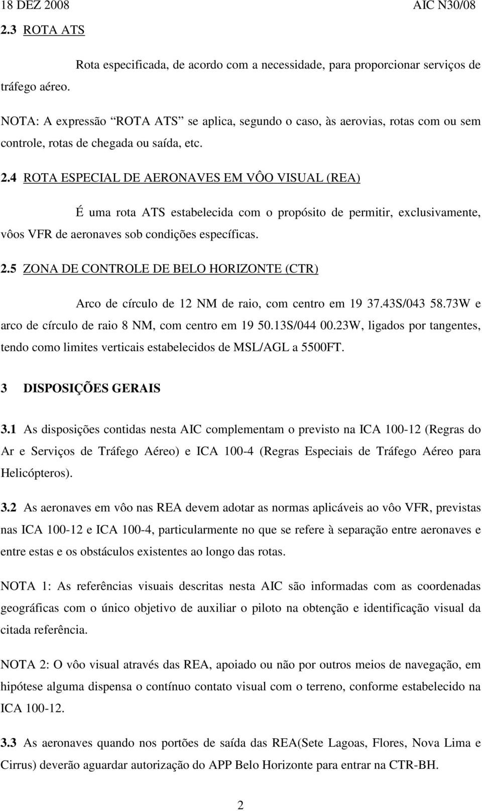 etc. 2.4 ROTA ESPECIAL DE AERONAVES EM VÔO VISUAL (REA) É uma rota ATS estabelecida com o propósito de permitir, exclusivamente, vôos VFR de aeronaves sob condições específicas. 2.5 ZONA DE CONTROLE DE BELO HORIZONTE (CTR) Arco de círculo de 12 NM de raio, com centro em 19 37.