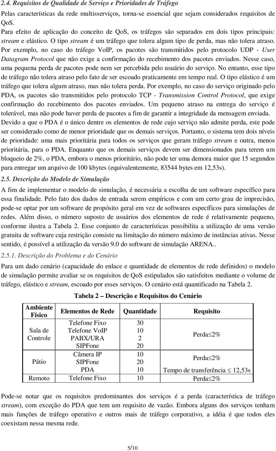 Por exemplo, no caso do tráfego VoIP, os pacotes são transmitidos pelo protocolo UDP - User Datagram Protocol que não exige a confirmação do recebimento dos pacotes enviados.