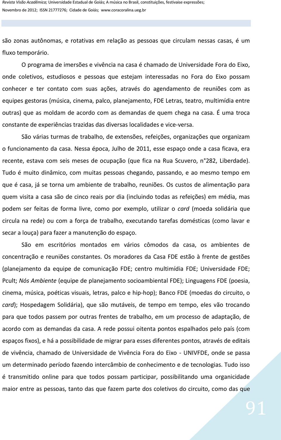 ações, através do agendamento de reuniões com as equipes gestoras (música, cinema, palco, planejamento, FDE Letras, teatro, multimídia entre outras) que as moldam de acordo com as demandas de quem