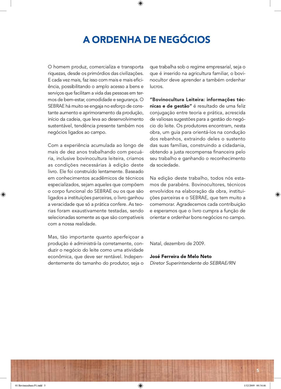 O SEBRAE há muito se engaja no esforço de constante aumento e aprimoramento da produção, início da cadeia, que leva ao desenvolvimento sustentável, tendência presente também nos negócios ligados ao