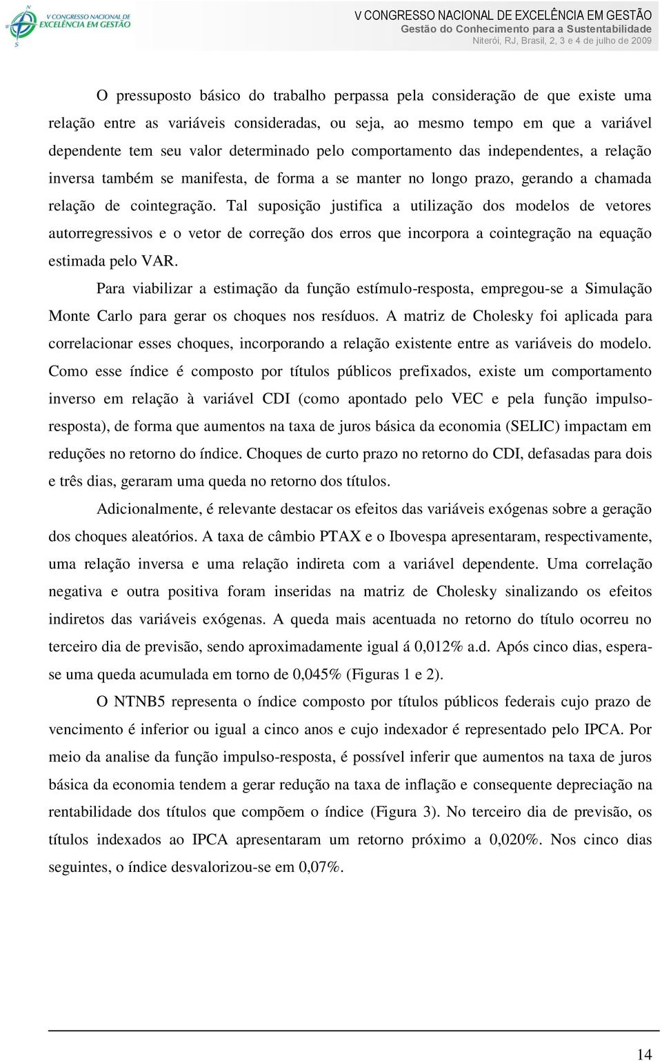 Tal suosição jusifica a uilização dos modelos de veores auorregressivos e o veor de correção dos erros que incorora a coinegração na equação esimada elo VAR.