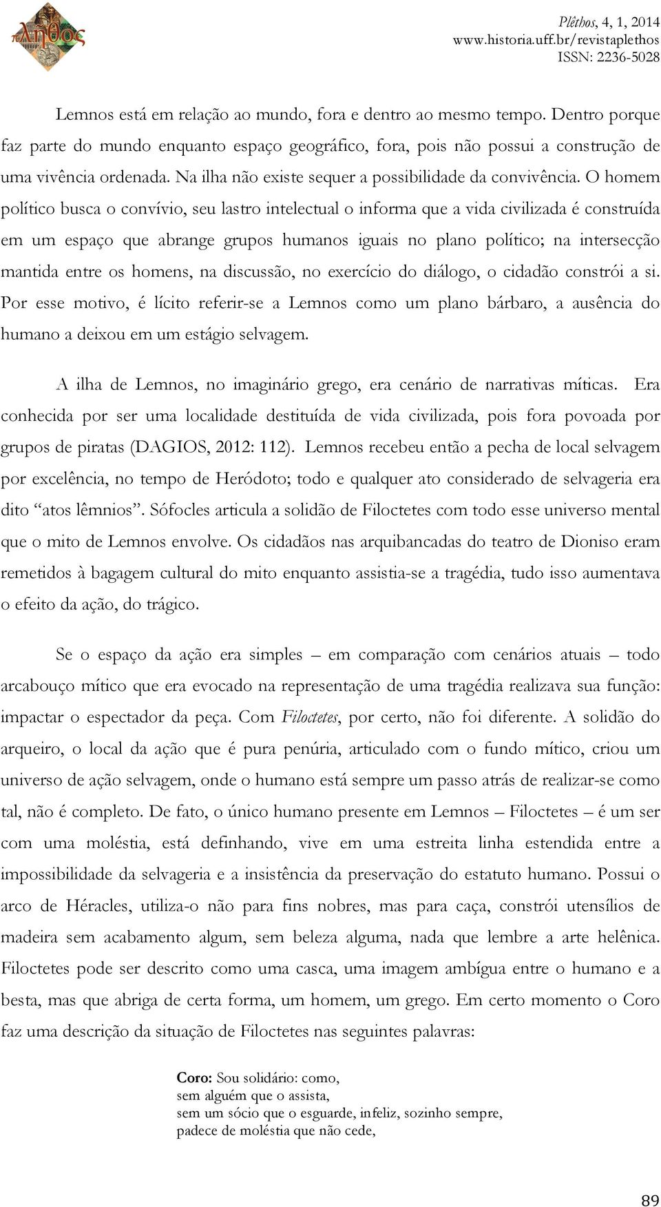 O homem político busca o convívio, seu lastro intelectual o informa que a vida civilizada é construída em um espaço que abrange grupos humanos iguais no plano político; na intersecção mantida entre