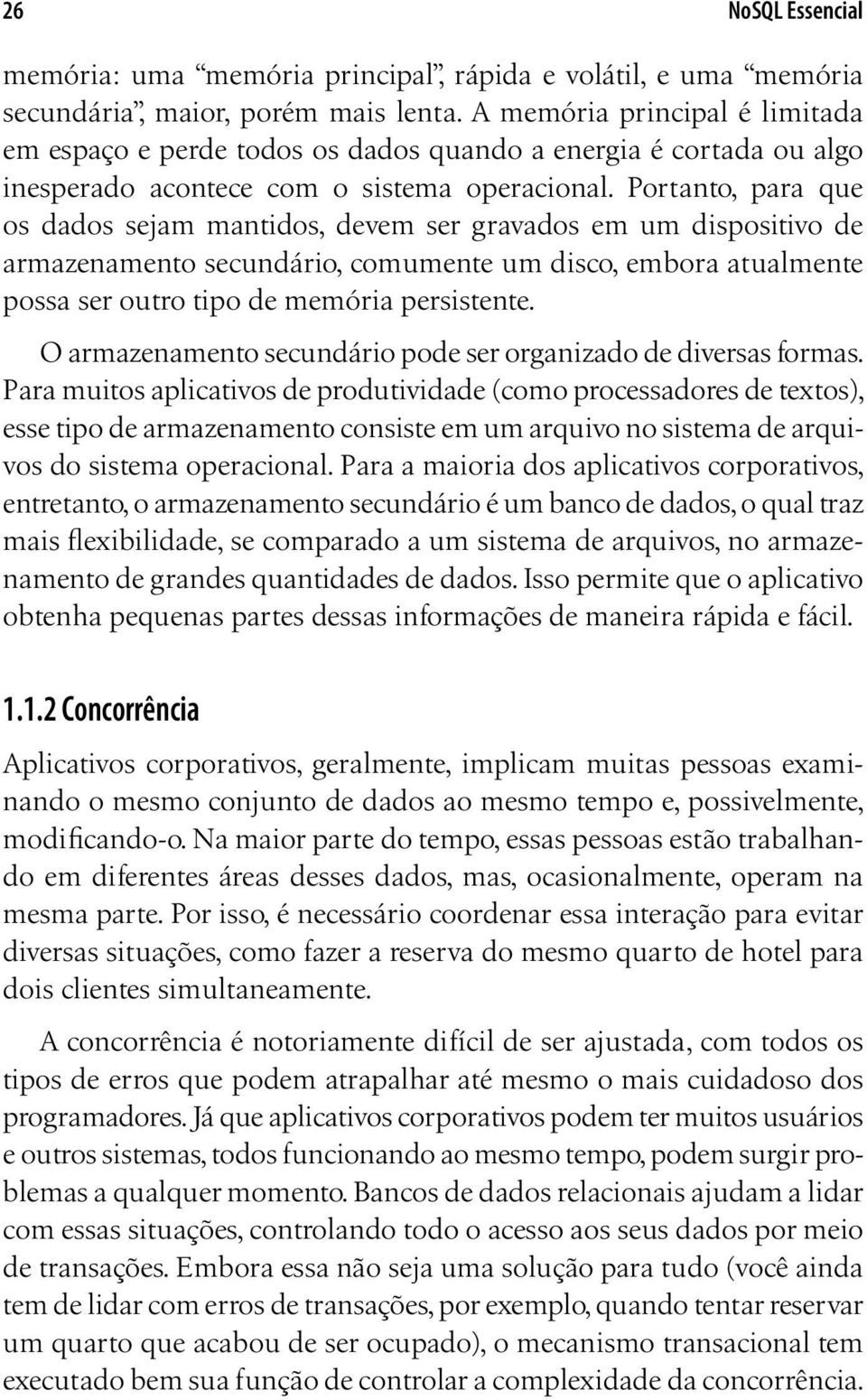 Portanto, para que os dados sejam mantidos, devem ser gravados em um dispositivo de armazenamento secundário, comumente um disco, embora atualmente possa ser outro tipo de memória persistente.