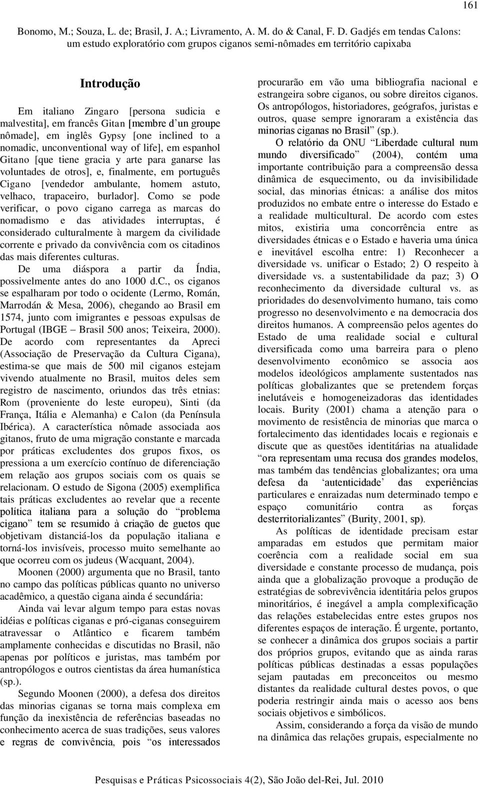 Como se pode verificar, o povo cigano carrega as marcas do nomadismo e das atividades interruptas, é considerado culturalmente à margem da civilidade corrente e privado da convivência com os