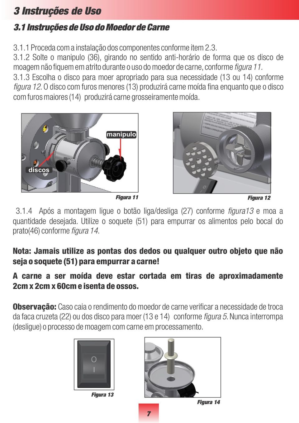 O disco com furos menores (13) produzirá carne moída fina enquanto que o disco com furos maiores (14) produzirá carne grosseiramente moída. manipulo discos Figura 11 Figura 12 3.1.4 Após a montagem ligue o botão liga/desliga (27) conforme figura13 e moa a quantidade desejada.