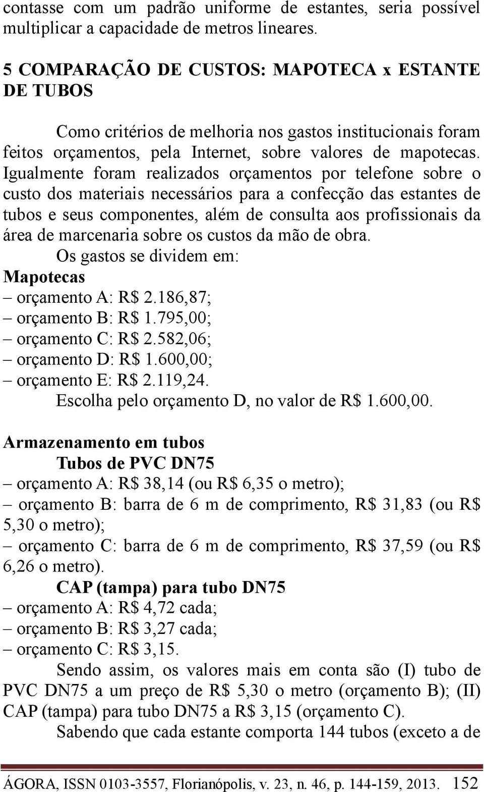 Igualmente foram realizados orçamentos por telefone sobre o custo dos materiais necessários para a confecção das estantes de tubos e seus componentes, além de consulta aos profissionais da área de