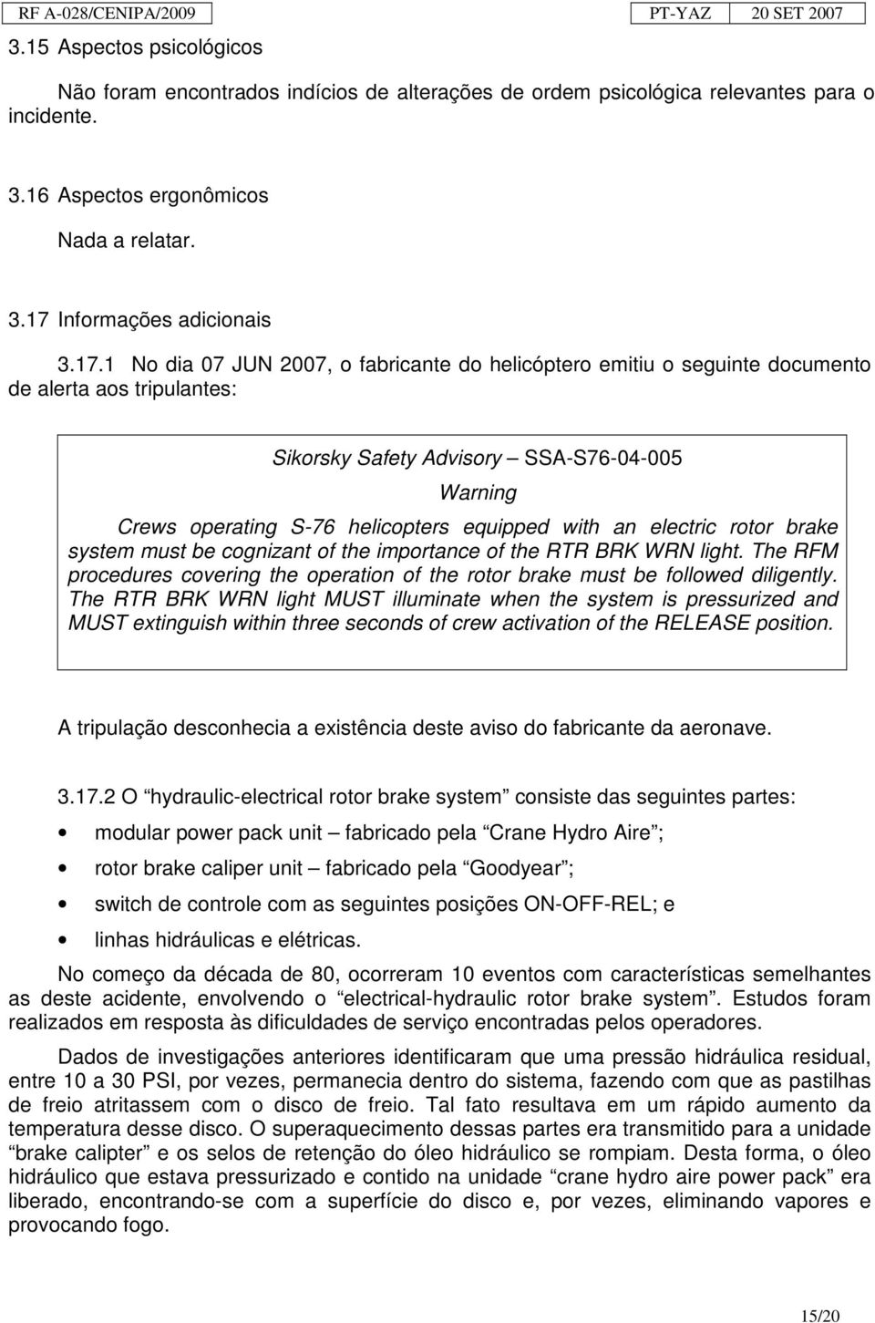 1 No dia 07 JUN 2007, o fabricante do helicóptero emitiu o seguinte documento de alerta aos tripulantes: Sikorsky Safety Advisory SSA-S76-04-005 Warning Crews operating S-76 helicopters equipped with