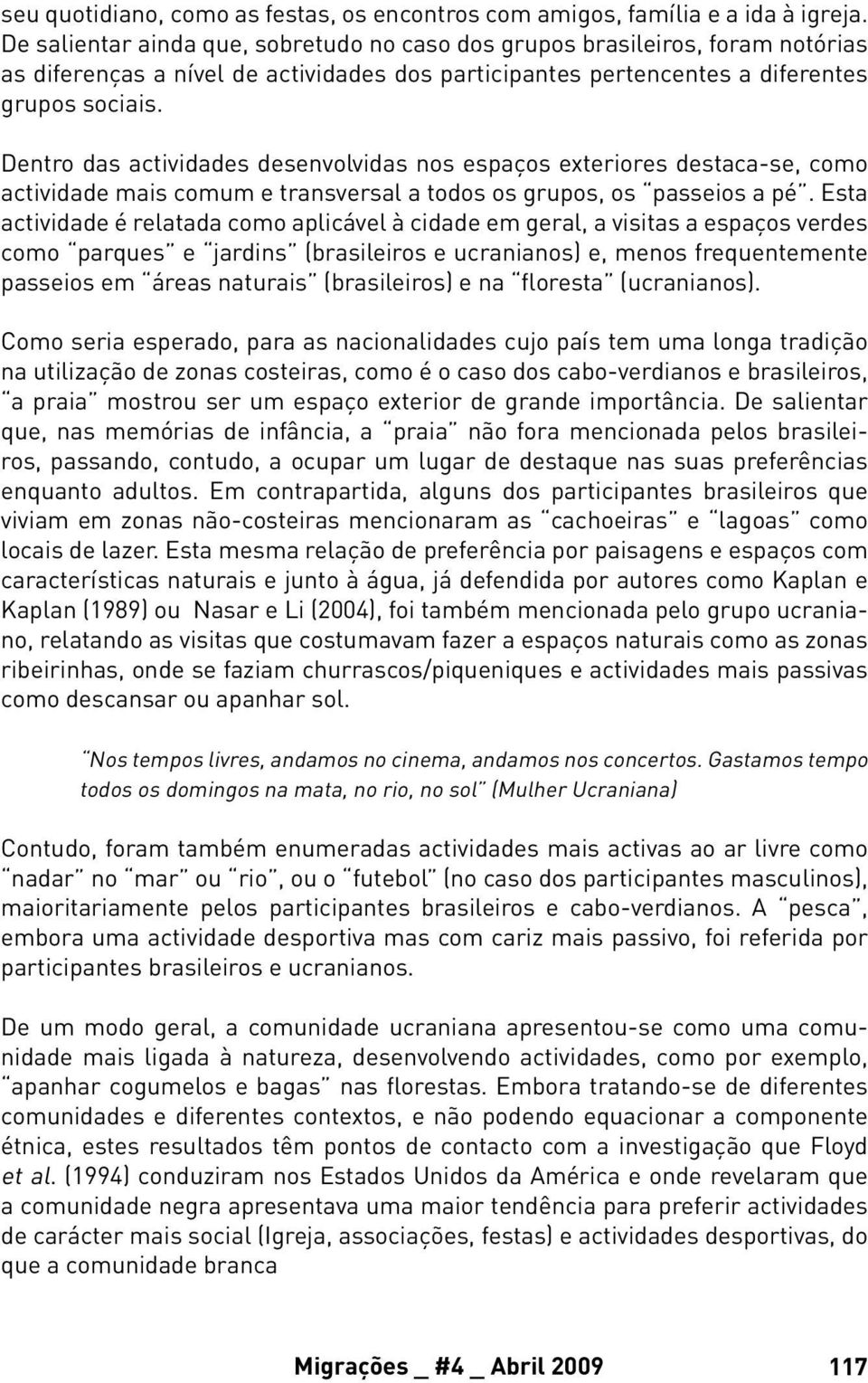 Dentro das actividades desenvolvidas nos espaços exteriores destaca-se, como actividade mais comum e transversal a todos os grupos, os passeios a pé.