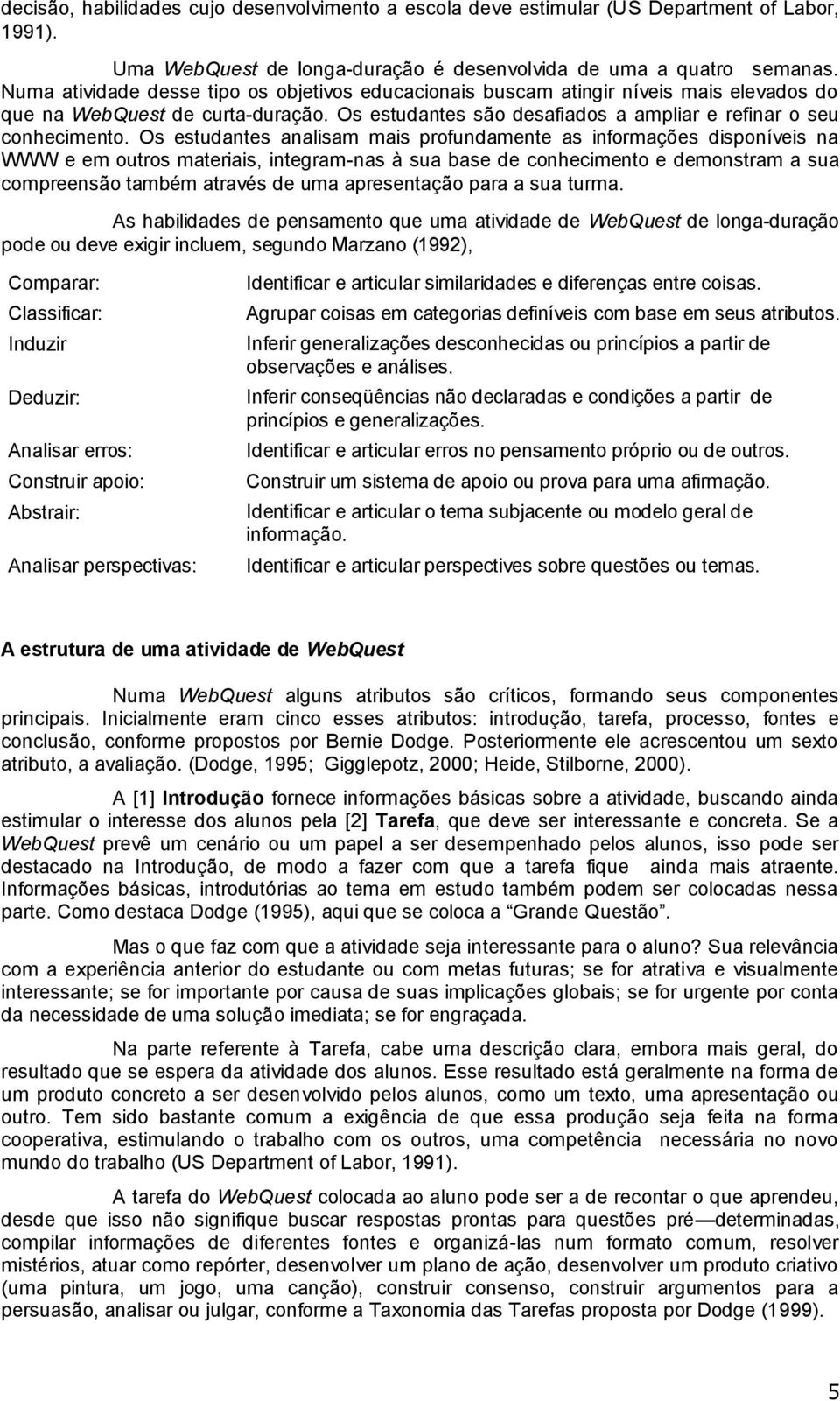 Os estudantes analisam mais profundamente as informações disponíveis na WWW e em outros materiais, integram-nas à sua base de conhecimento e demonstram a sua compreensão também através de uma