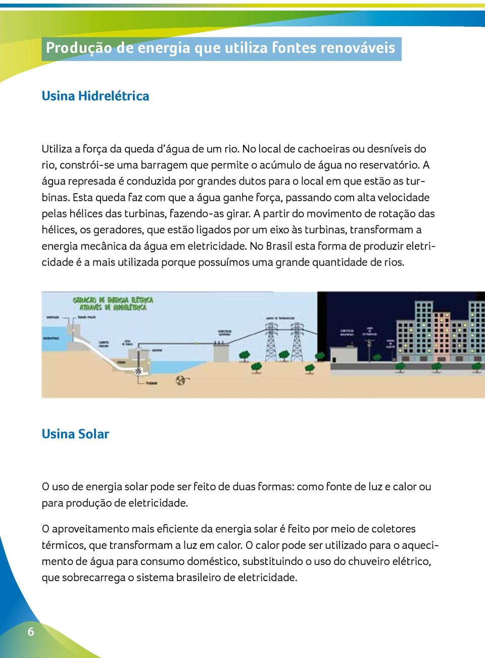 A água represada é conduzida por grandes dutos para o local em que estão as turbinas.