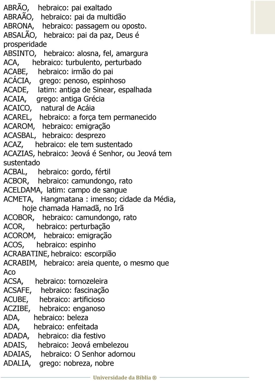 latim: antiga de Sinear, espalhada ACAIA, grego: antiga Grécia ACAICO, natural de Acáia ACAREL, hebraico: a força tem permanecido ACAROM, hebraico: emigração ACASBAL, hebraico: desprezo ACAZ,