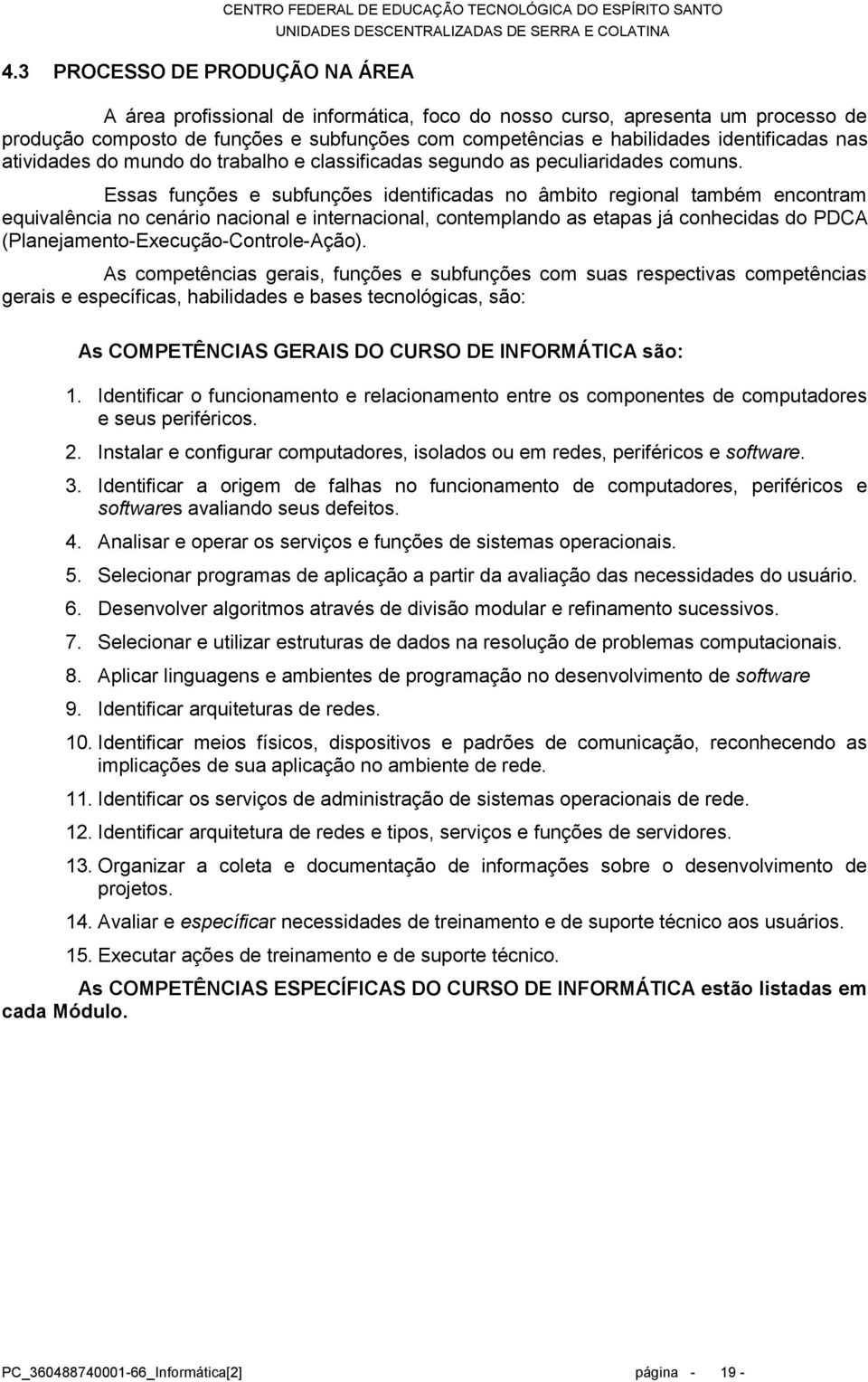 Essas funções e subfunções identificadas no âmbito regional também encontram equivalência no cenário nacional e internacional, contemplando as etapas já conhecidas do PDCA