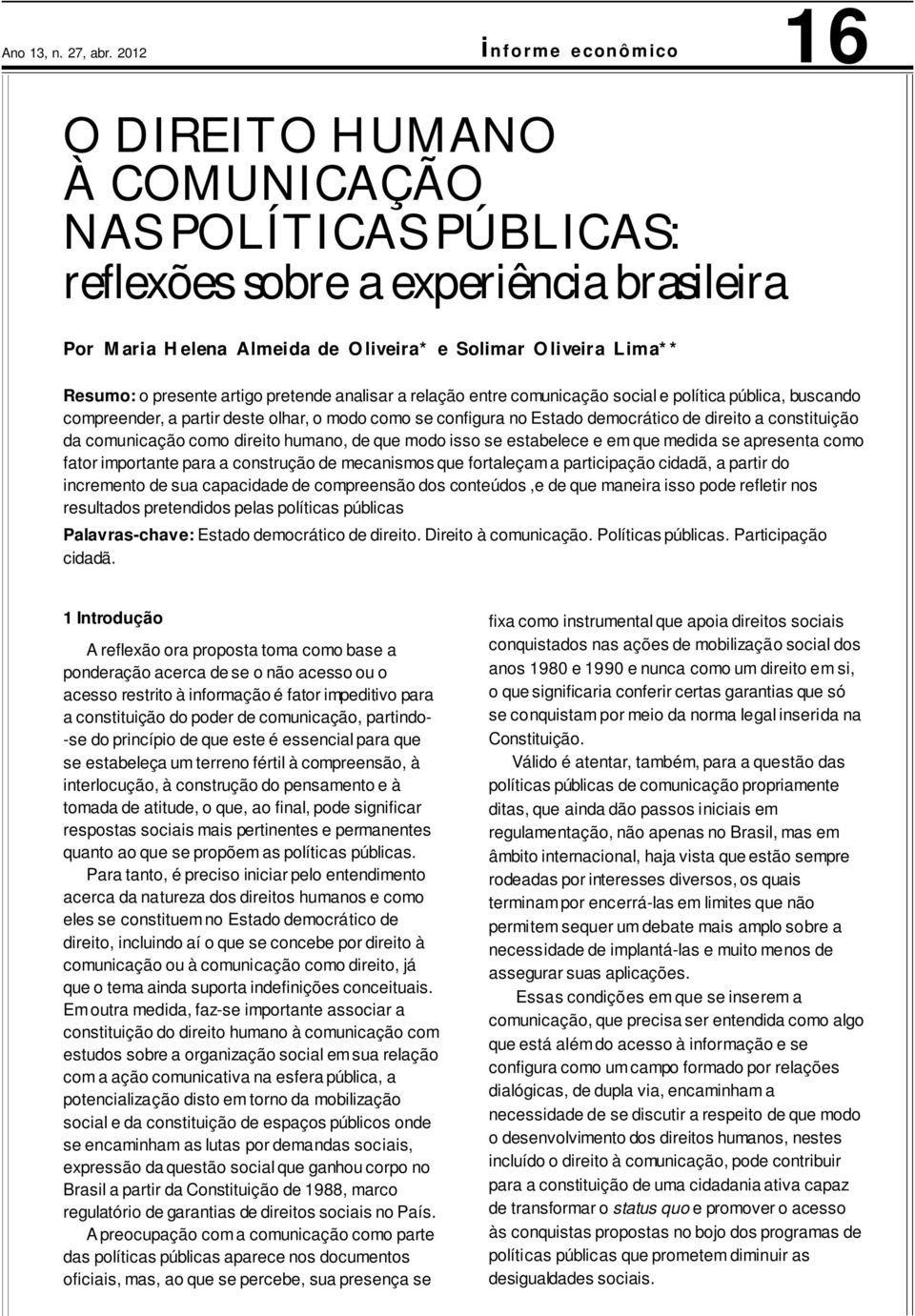 pretende analisar a relação entre comunicação social e política pública, buscando compreender, a partir deste olhar, o modo como se configura no Estado democrático de direito a constituição da