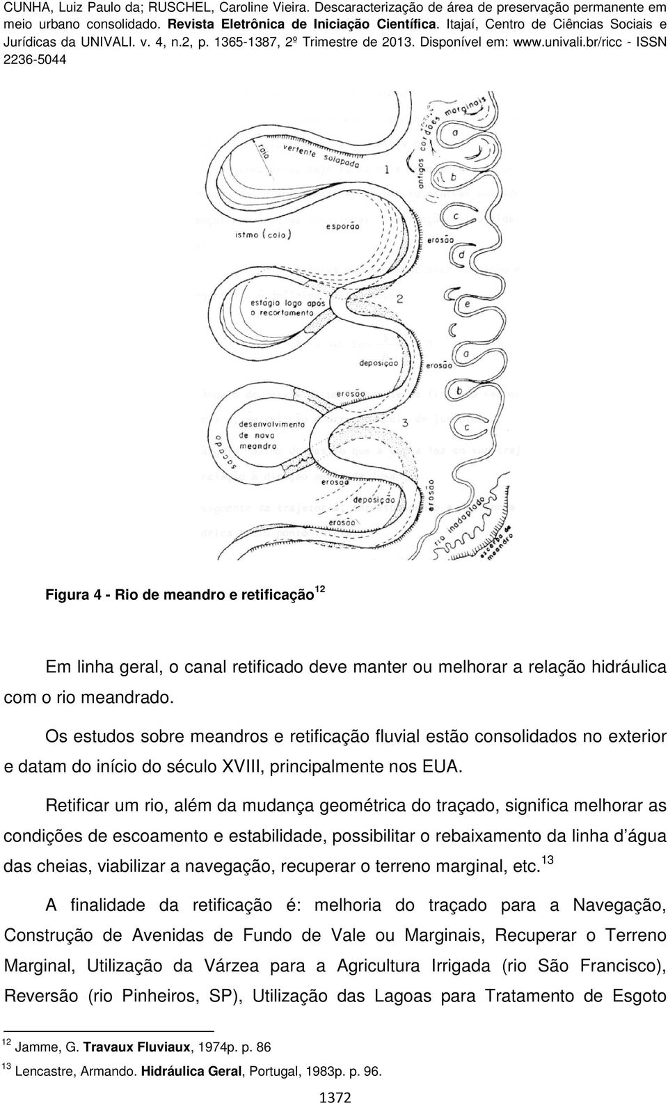 Retificar um rio, além da mudança geométrica do traçado, significa melhorar as condições de escoamento e estabilidade, possibilitar o rebaixamento da linha d água das cheias, viabilizar a navegação,