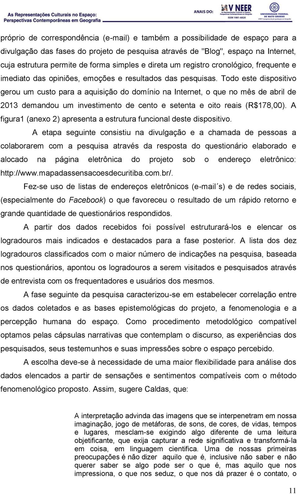 Todo este dispositivo gerou um custo para a aquisição do domínio na Internet, o que no mês de abril de 2013 demandou um investimento de cento e setenta e oito reais (R$178,00).