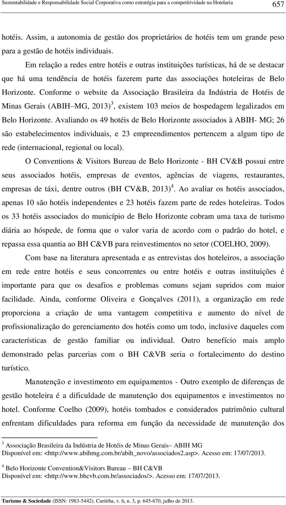 Em relação a redes entre hotéis e outras instituições turísticas, há de se destacar que há uma tendência de hotéis fazerem parte das associações hoteleiras de Belo Horizonte.