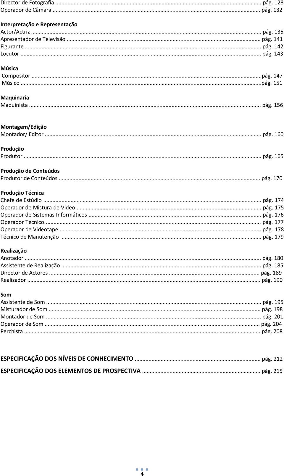 .. pág. 174 Operador de Mistura de Video... pág. 175 Operador de Sistemas Informáticos... pág. 176 Operador Técnico... pág. 177 Operador de Videotape... pág. 178 Técnico de Manutenção... pág. 179 Realização Anotador.