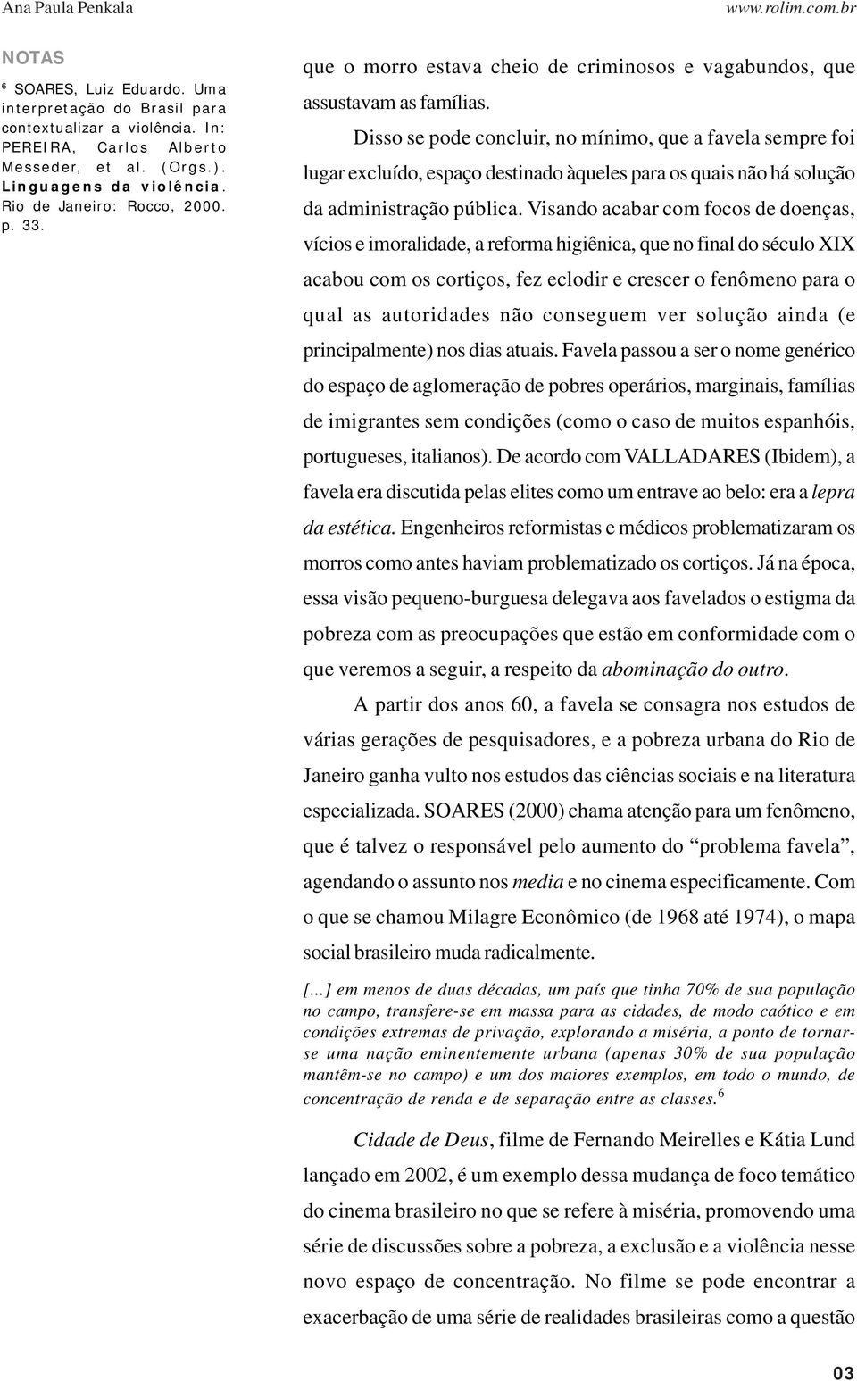 Disso se pode concluir, no mínimo, que a favela sempre foi lugar excluído, espaço destinado àqueles para os quais não há solução da administração pública.