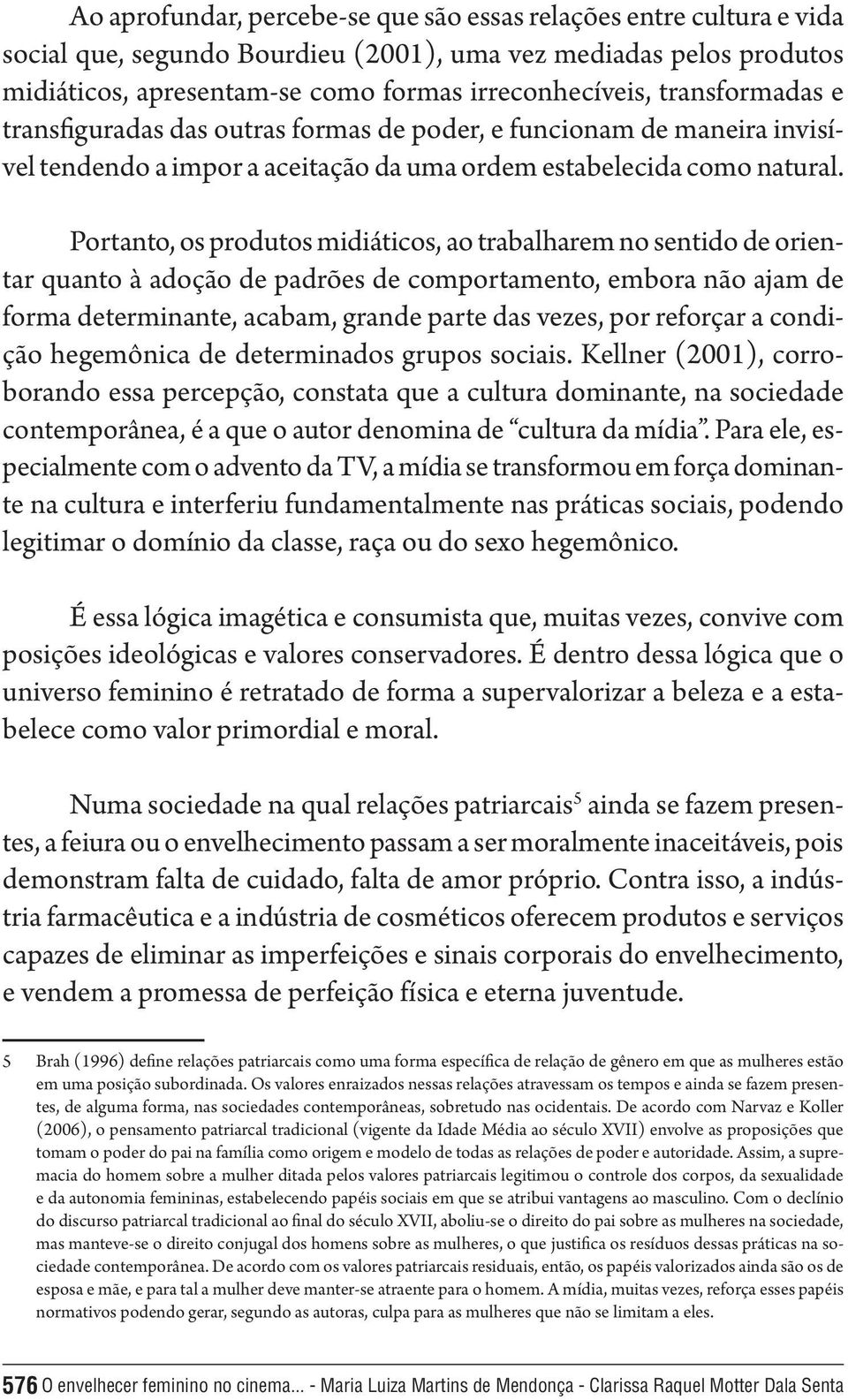 Portanto, os produtos midiáticos, ao trabalharem no sentido de orientar quanto à adoção de padrões de comportamento, embora não ajam de forma determinante, acabam, grande parte das vezes, por