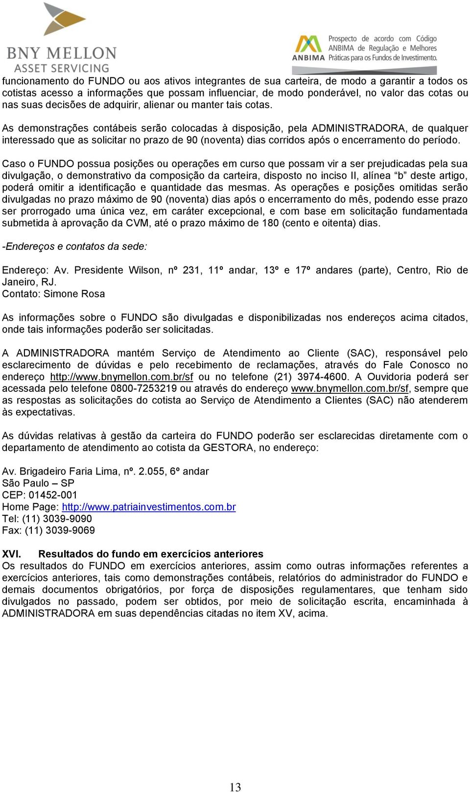 As demonstrações contábeis serão colocadas à disposição, pela ADMINISTRADORA, de qualquer interessado que as solicitar no prazo de 90 (noventa) dias corridos após o encerramento do período.