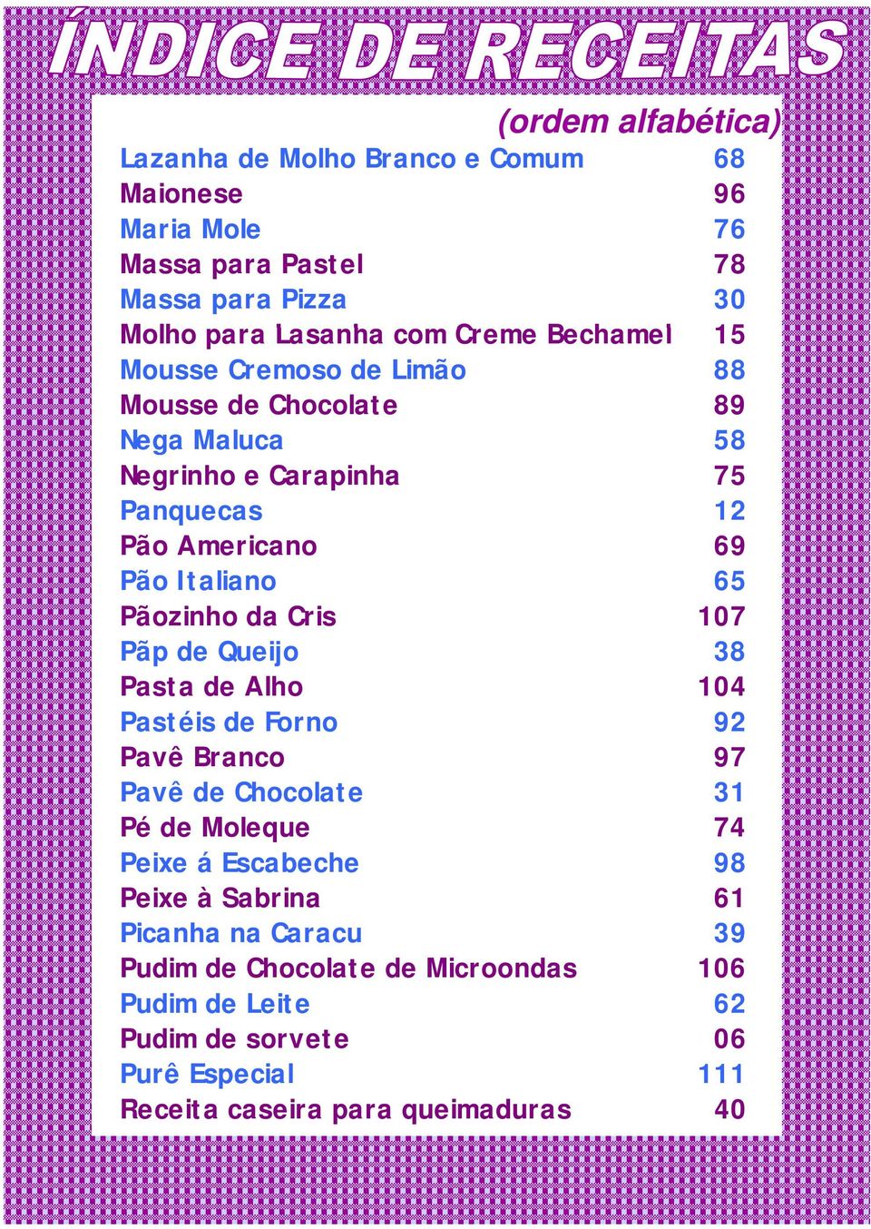 Pãozinho da Cris 107 Pãp de Queijo 38 Pasta de Alho 104 Pastéis de Forno 92 Pavê Branco 97 Pavê de Chocolate 31 Pé de Moleque 74 Peixe á Escabeche 98